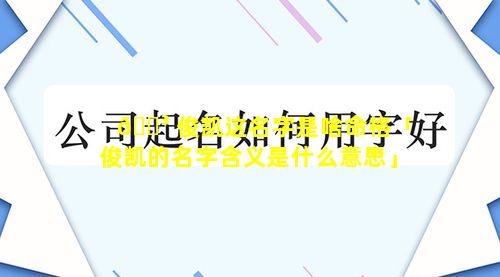 🐳 俊凯这名字是啥命格「俊凯的名字含义是什么意思」